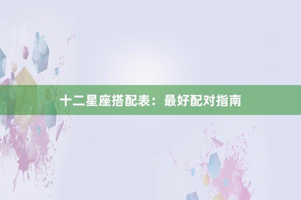 十二星座搭配表：最好配对指南
