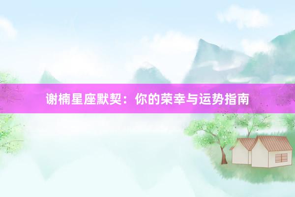 谢楠星座默契：你的荣幸与运势指南