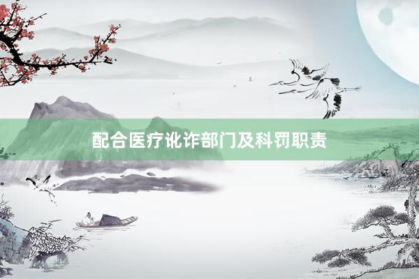 配合医疗讹诈部门及科罚职责