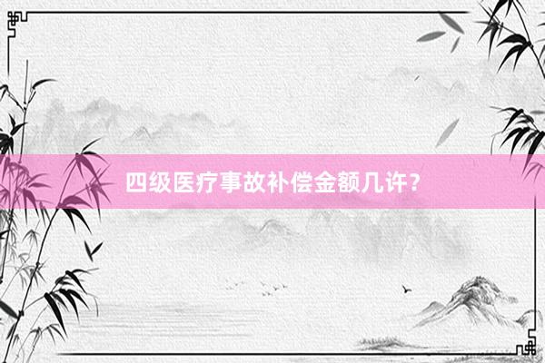 四级医疗事故补偿金额几许？